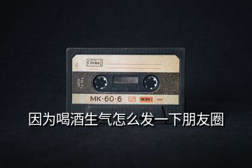 因為喝酒生氣怎么發(fā)一下朋友圈