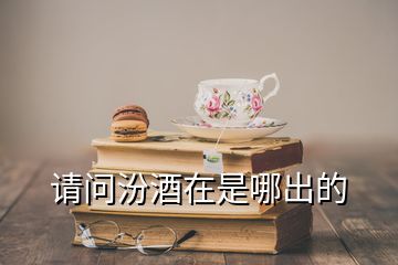 請(qǐng)問(wèn)汾酒在是哪出的