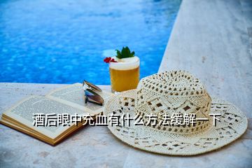酒后眼中充血有什么方法緩解一下