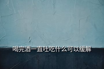 喝完酒一直吐吃什么可以緩解