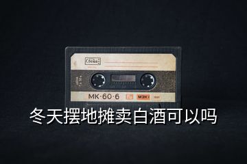 冬天擺地?cái)傎u白酒可以嗎