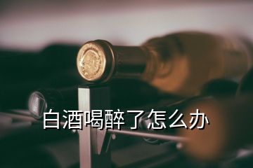 白酒喝醉了怎么辦