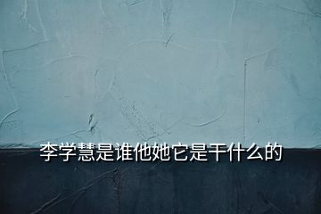 李學慧是誰他她它是干什么的