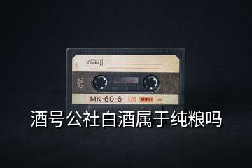 酒號(hào)公社白酒屬于純糧嗎
