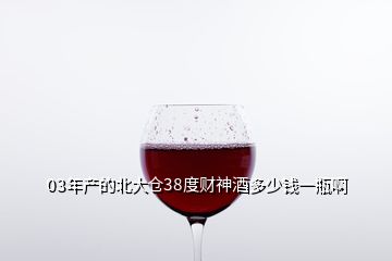 03年產的北大倉38度財神酒多少錢一瓶啊