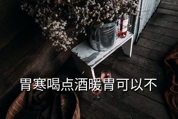 胃寒喝點酒暖胃可以不