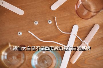 詩(shī)仙太白是不是重慶最知名的白酒品牌