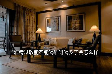 酒精過(guò)敏能不能喝酒呀喝多了會(huì)怎么樣