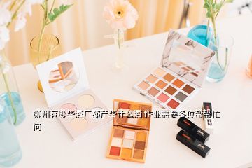 柳州有哪些酒廠都產(chǎn)些什么酒 作業(yè)需要各位幫幫忙  問