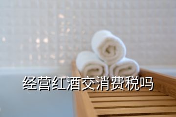 經(jīng)營紅酒交消費稅嗎