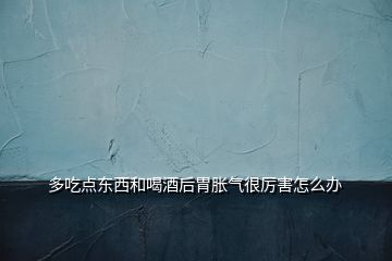 多吃點東西和喝酒后胃脹氣很厲害怎么辦