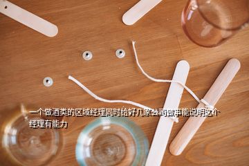 一個(gè)做酒類的區(qū)域經(jīng)理同時(shí)給好幾家公司做事能說(shuō)明這個(gè)經(jīng)理有能力