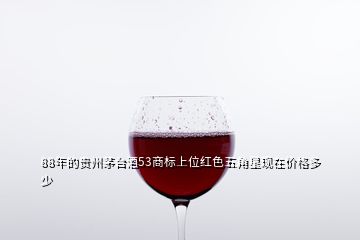 88年的貴州茅臺(tái)酒53商標(biāo)上位紅色五角星現(xiàn)在價(jià)格多少