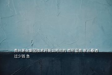 貴州茅臺(tái)集團(tuán)技術(shù)開(kāi)發(fā)公司出的 百年富貴 家長(zhǎng)春酒 過(guò)少錢(qián) 急