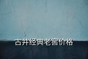古井經(jīng)典老窖價格