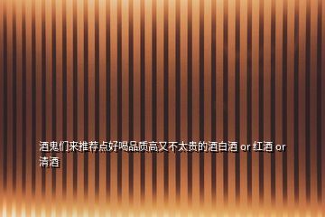 酒鬼們來推薦點(diǎn)好喝品質(zhì)高又不太貴的酒白酒 or 紅酒 or 清酒