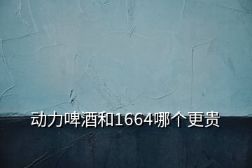 動力啤酒和1664哪個更貴