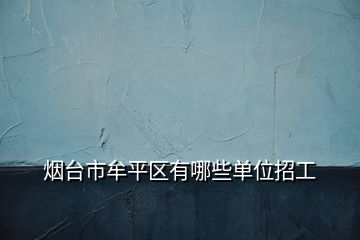 煙臺(tái)市牟平區(qū)有哪些單位招工