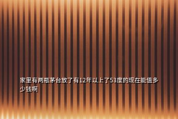 家里有兩瓶茅臺(tái)放了有12年以上了53度的現(xiàn)在能值多少錢(qián)啊