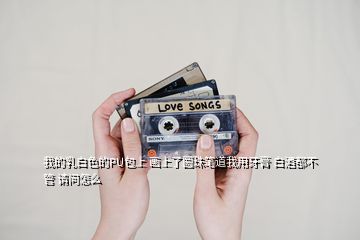我的乳白色的PU包上 畫上了圓珠筆道我用牙膏 白酒都不管 請問怎么