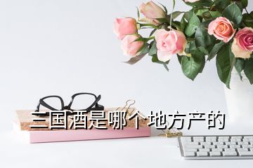 三國酒是哪個地方產(chǎn)的