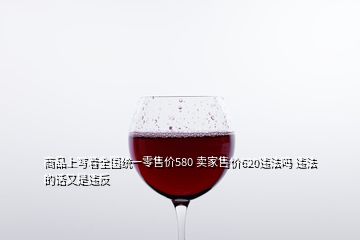 商品上寫著全國統(tǒng)一零售價(jià)580 賣家售價(jià)620違法嗎 違法的話又是違反