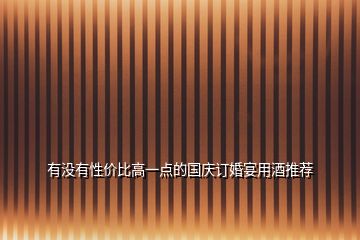 有沒有性價(jià)比高一點(diǎn)的國慶訂婚宴用酒推薦