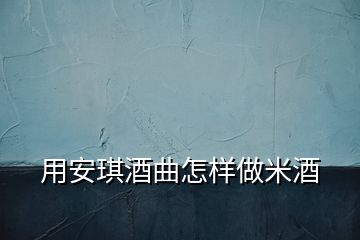 用安琪酒曲怎樣做米酒