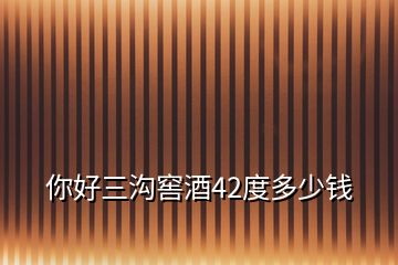 你好三溝窖酒42度多少錢