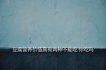 豆腐營(yíng)養(yǎng)價(jià)值高有兩種不能吃 你吃嗎