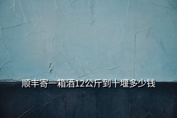 順豐寄一箱酒12公斤到十堰多少錢(qián)