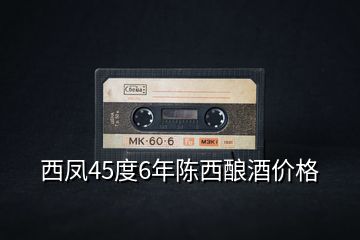西鳳45度6年陳西釀酒價格