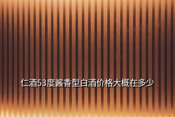 仁酒53度醬香型白酒價(jià)格大概在多少