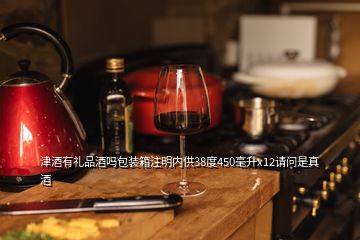 津酒有禮品酒嗎包裝箱注明內(nèi)供38度450毫升x12請(qǐng)問是真酒