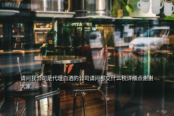 請問我公司是代理白酒的公司請問都交什么稅詳細點謝謝大家