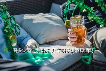 喝多少酒能測出來 開車喝多少酒算酒駕