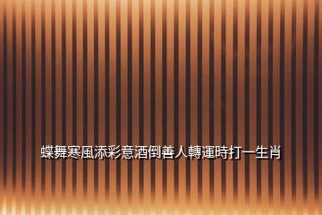 蝶舞寒風(fēng)添彩意酒倒善人轉(zhuǎn)運(yùn)時(shí)打一生肖