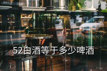 52白酒等于多少啤酒