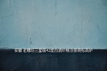 安徽 老糟坊三星級(jí)42度白酒價(jià)格注冊(cè)商標(biāo)高爐