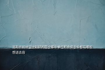 洛陽(yáng)目前效益比較好的國(guó)企事業(yè)單位和合資企業(yè)都有哪些想進(jìn)去容