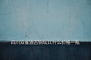 四川雙雀酒古銅壇1L什么價格一瓶