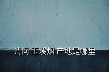 請(qǐng)問(wèn) 玉溪煙 產(chǎn)地是哪里