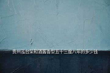 貴州泓臺(tái)榮和酒醬香型五十三度八年的多少錢(qián)