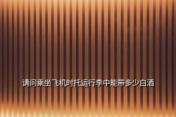 請問乘坐飛機(jī)時托運行李中能帶多少白酒