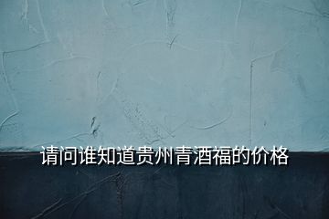 請(qǐng)問誰知道貴州青酒福的價(jià)格