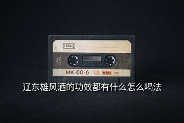 遼東雄風酒的功效都有什么怎么喝法