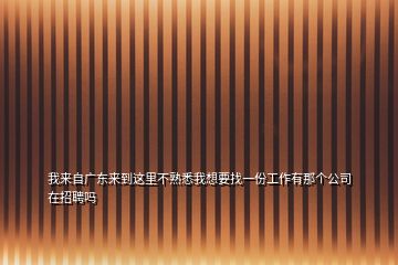我來自廣東來到這里不熟悉我想要找一份工作有那個(gè)公司在招聘嗎