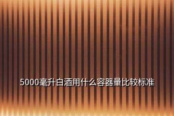 5000毫升白酒用什么容器量比較標(biāo)準