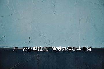 開(kāi)一家小型釀酒廠需要辦理哪些手續(xù)