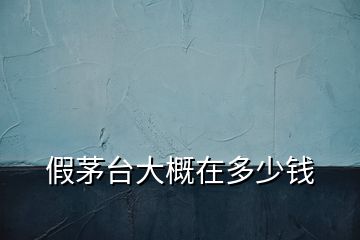 假茅臺(tái)大概在多少錢(qián)